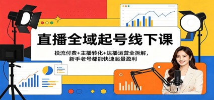 直播全域起号线下课：投流付费+主播转化+达播运营全拆解，新手老号都能快速起量盈利