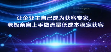 让企业主自己成为获客专家，老板亲自上手做流量低成本稳定获客