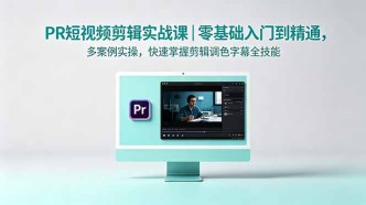 （18633期）PR短视频剪辑实战课｜零基础入门到精通，多案例实操，快速掌握剪辑调色字幕全技能