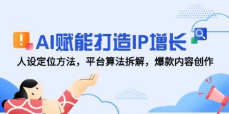 （14911期）AI赋能打造IP增长，人设定位方法，平台算法拆解，爆款内容创作