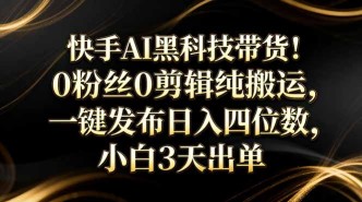 （17699期）快手AI黑科技带货！0粉丝0剪辑纯搬运，一键发布日入四位数，小白3天出单
