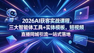 （18502期）2026AI获客实战课程，三大智能体工具+实体模板，短视频直播同城引流一站式落地
