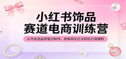 小红书饰品赛道电商训练营：从开店选品到笔记制作，用差异化打法轻松打造爆款