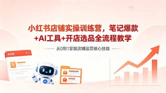 （18515期）小红书店铺实操训练营，笔记爆款+AI工具+开店选品全流程教学