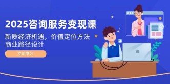 2025咨询服务变现课：新质经济机遇，价值定位方法，商业路径设计