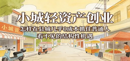 小城轻资产创业，几乎0成本抓住普通人看不见的县城结构性机遇