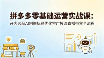 （18732期）拼多多零基础运营实战课：开店选品AI制图标题优化推广投流直播带货全流程