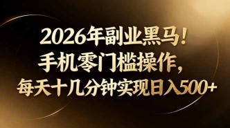 （17993期）2026年副业黑马！手机零门槛操作，每天十几分钟实现日入500+