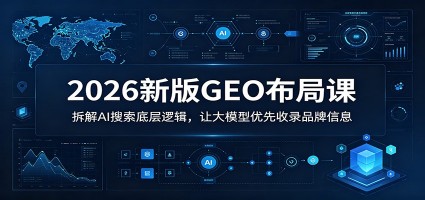 2026新版GEO布局课：拆解AI搜索底层逻辑，让大模型优先收录品牌信息