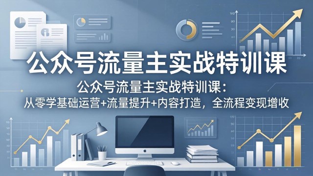 （18072期）公众号流量主实战特训课：从零学基础运营+流量提升+内容打造，全流程变现增收