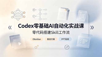 （19204期）Codex零基础AI自动化实战课，零代码搭建Skill工作流，搭配Obsidian批量制作文案PPT视频