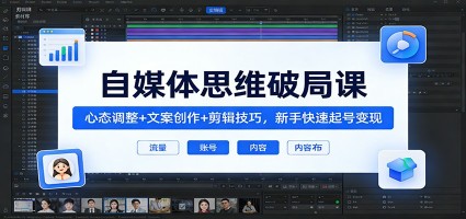自媒体思维破局课：心态调整+文案创作+剪辑技巧，新手快速起号变现