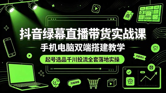 （19205期）抖音绿幕直播带货实战课，手机电脑双端搭建教学，起号选品千川投流全套落地实操