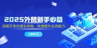 （14829期）2025外贸新手必备，流程开发社媒全攻略，快速提升业务能力
