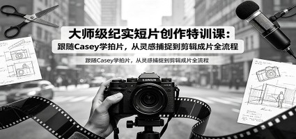 大师级纪实短片创作特训课：跟随Casey学拍片，从灵感捕捉到剪辑成片全流程